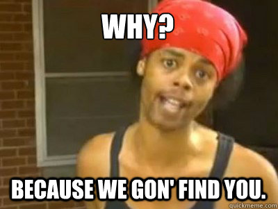 WHy? Because we gon' find you.   