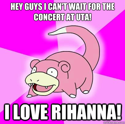 Hey guys I can't wait for the concert at UTA! I love Rihanna!  Slowpoke