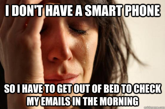 I don't have a smart phone So i have to get out of bed to check my emails in the morning - I don't have a smart phone So i have to get out of bed to check my emails in the morning  First World Problems