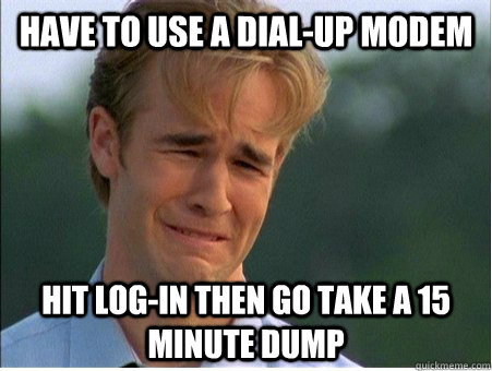 Have to use a dial-up modem Hit Log-in then go take a 15 minute dump   1990s Problems