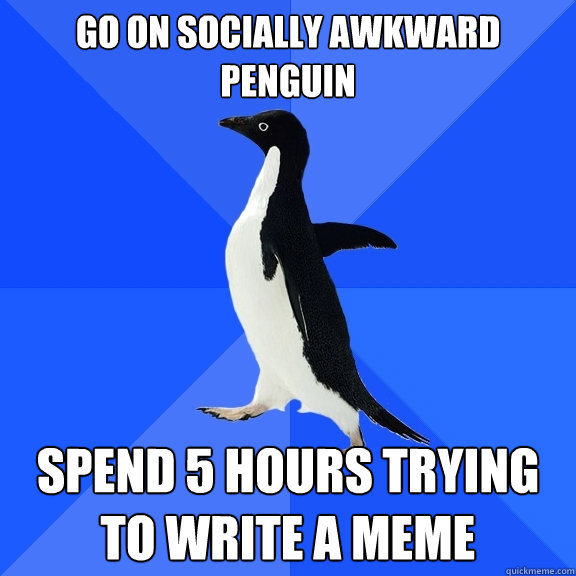 Go on socially awkward penguin spend 5 hours trying to write a meme  Socially Awkward Penguin