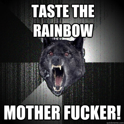 Taste the rainbow mother fucker!  Insanity Wolf