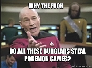 why the fuck do all these burglars steal Pokemon games?  Annoyed Picard