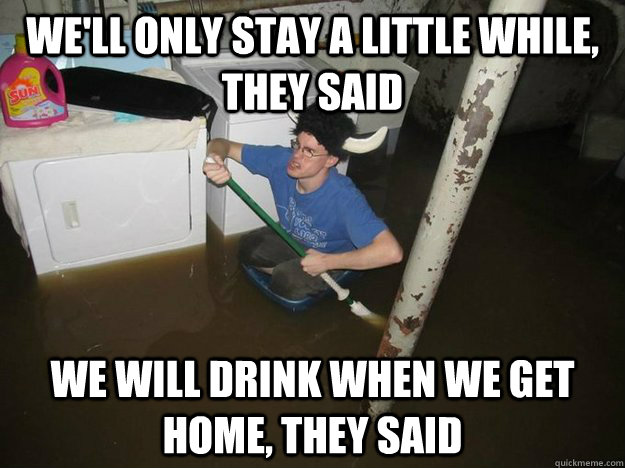 We'll only stay a little while, they said we will drink when we get home, they said  Vikingguy