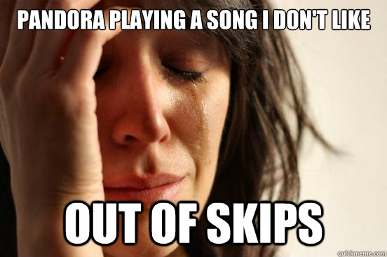 Pandora playing a song I don't like out of skips  First World Problems