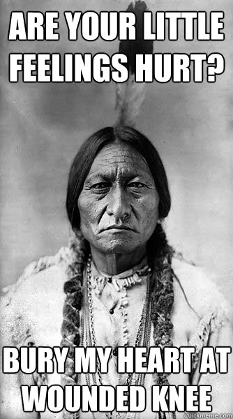 Are your little feelings hurt? Bury my heart at Wounded Knee - Are your little feelings hurt? Bury my heart at Wounded Knee  Kicking Bird