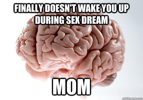 Finally doesn't wake you up during sex dream Mom - Finally doesn't wake you up during sex dream Mom  Scumbag Brain