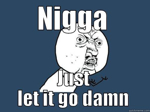 NIGGA JUST LET IT GO DAMN Y U No