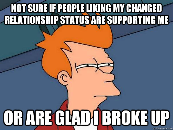 Not sure if people liking my changed relationship status are supporting me  or are glad I broke up  Futurama Fry