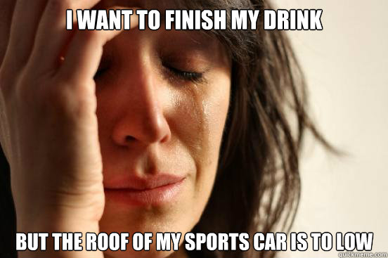 i want to finish my drink but the roof of my sports car is to low  First World Problems