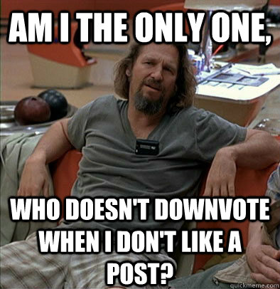 Am i the only one, who doesn't downvote when I don't like a post?  The Dude