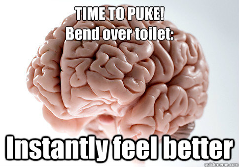 TIME TO PUKE!
Bend over toilet: Instantly feel better   Scumbag Brain