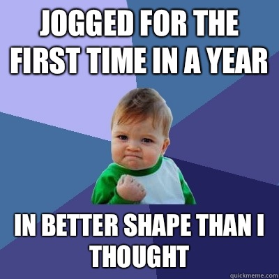Jogged for the first time in a year In Better shape than I thought  Success Kid
