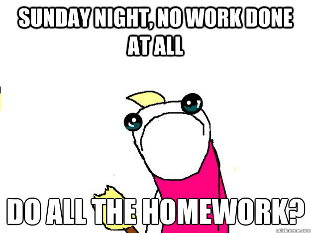 Sunday night, no work done at all Do ALL the homework?
  All the things sad