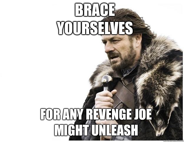 Brace yourselves For any revenge Joe might unleash  Imminent Ned