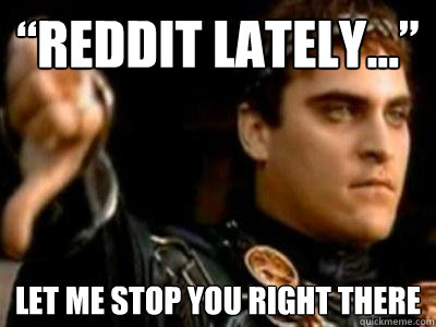 “reddit lately...” Let me stop you right there  Downvoting Roman