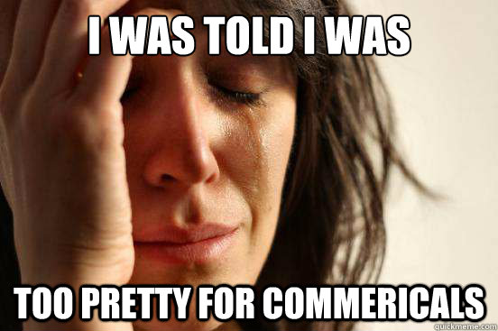 I was told i was Too pretty for commericals  First World Problems