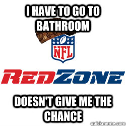 i have to go to bathroom doesn't give me the chance  Scumbag NFL Redzone