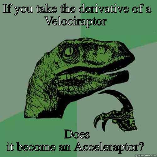 IF YOU TAKE THE DERIVATIVE OF A VELOCIRAPTOR  DOES IT BECOME AN ACCELERAPTOR?  Philosoraptor