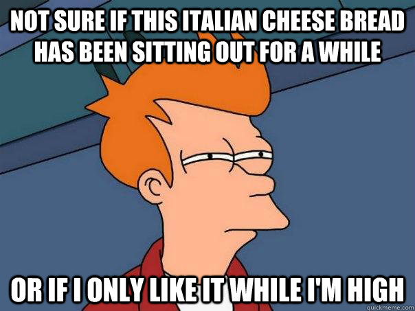 Not sure if this Italian cheese bread has been sitting out for a while or if i only like it while i'm high  Futurama Fry