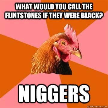 What would you call the Flintstones if they were black? Niggers - What would you call the Flintstones if they were black? Niggers  Anti-Joke Chicken