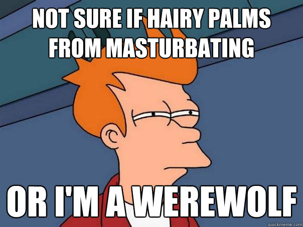 Not sure if hairy palms
From masturbating or I'm a Werewolf - Not sure if hairy palms
From masturbating or I'm a Werewolf  Futurama Fry