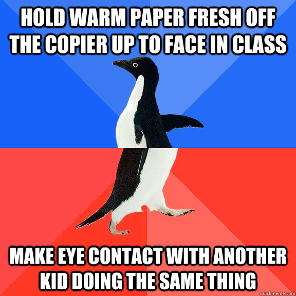 hold warm paper fresh off the copier up to face in class make eye contact with another kid doing the same thing - hold warm paper fresh off the copier up to face in class make eye contact with another kid doing the same thing  Socially Awkward Awesome Penguin