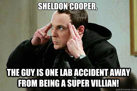 Sheldon Cooper, The guy is one lab accident away from being a super villian!   