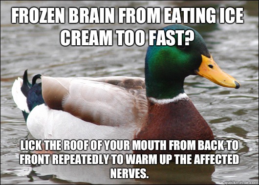 Frozen brain from eating ice cream too fast? Lick the roof of your mouth from back to front repeatedly to warm up the affected nerves.  Actual Advice Mallard