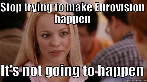 STOP TRYING TO MAKE EUROVISION HAPPEN  IT'S NOT GOING TO HAPPEN regina george
