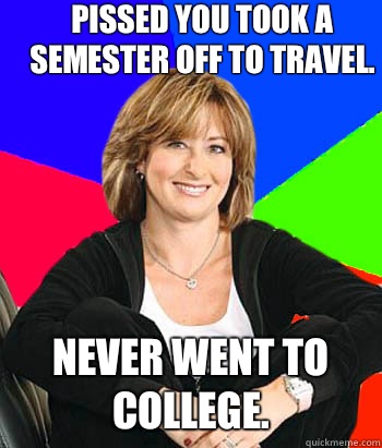Pissed you took a semester off to travel. Never went to college.   Sheltering Suburban Mom