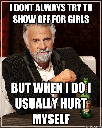 I dont always try to show off for girls but when I do I usually hurt myself  The Most Interesting Man In The World