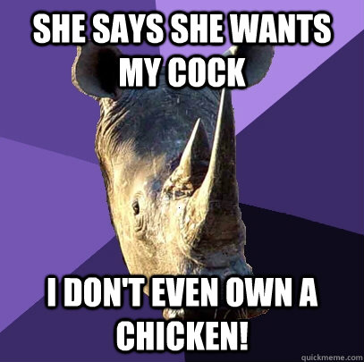 She says she wants my cock I don't even own a chicken! - She says she wants my cock I don't even own a chicken!  Sexually Oblivious Rhino