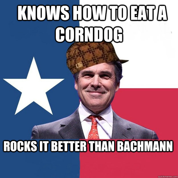   Knows how to eat a corndog Rocks it better than Bachmann  Scumbag Rick Perry