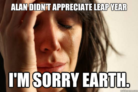 Alan didn't appreciate Leap Year I'm sorry Earth.   First World Problems
