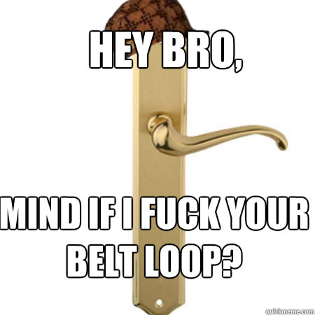 HEY BRO, MIND IF I FUCK YOUR BELT LOOP? - HEY BRO, MIND IF I FUCK YOUR BELT LOOP?  Scumbag Door handle