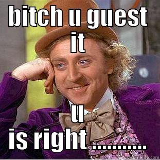 BITCH U GUEST IT U IS RIGHT ........... Condescending Wonka