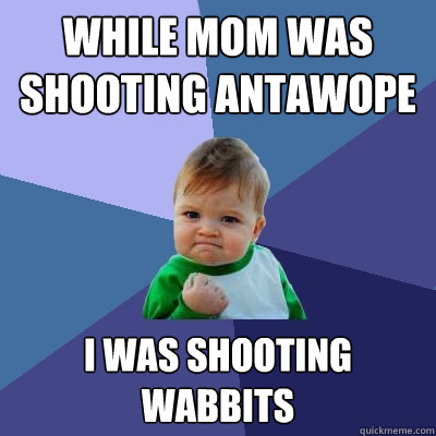 while mom was shooting antawope  i was shooting wabbits  Success Kid