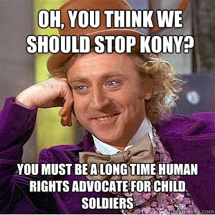Oh, you think we should stop Kony? You must be a long time human rights advocate for child soldiers - Oh, you think we should stop Kony? You must be a long time human rights advocate for child soldiers  Condescending Wonka