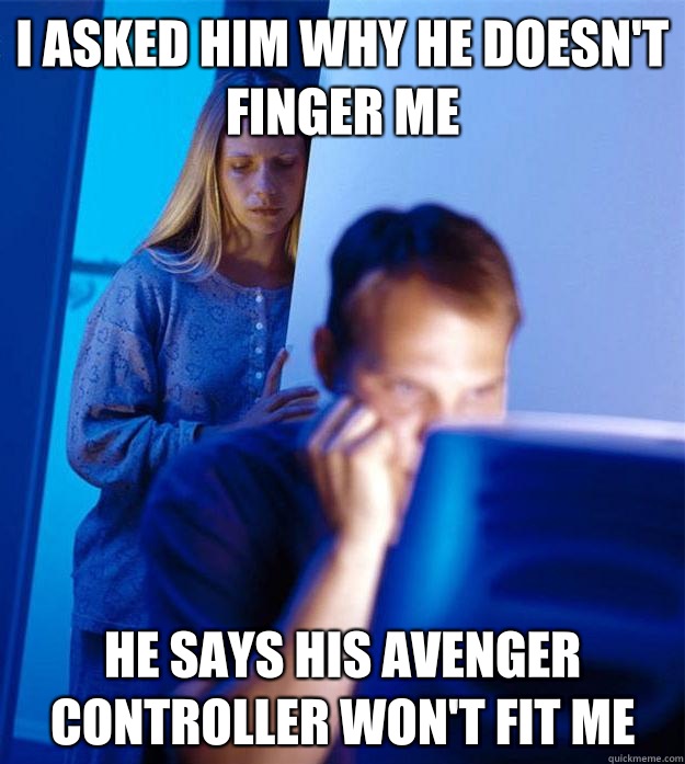 I asked him why he doesn't finger me He says his Avenger controller won't fit me  Redditors Wife