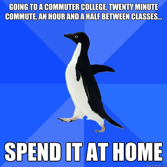 going to a commuter college, twenty minute commute, an hour and a half between classes... spend it at home  Socially Awkward Penguin
