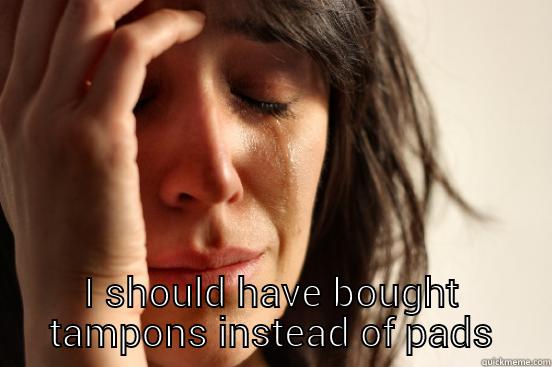  I SHOULD HAVE BOUGHT TAMPONS INSTEAD OF PADS First World Problems