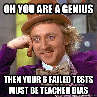 Oh You are a genius then Your 6 failed tests must be teacher bias   Condescending Wonka