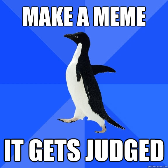 make a meme it gets judged  Socially Awkward Penguin