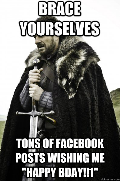Brace Yourselves Tons of facebook posts wishing me 