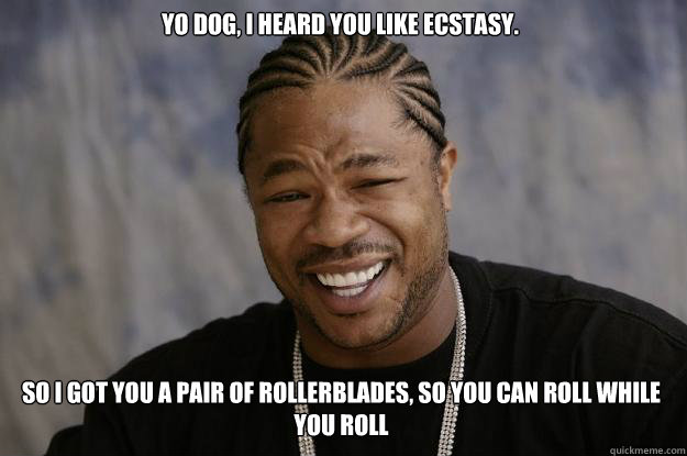 Yo dog, I heard you like ecstasy.  So I got you a pair of rollerblades, so you can roll while you roll  Xzibit meme