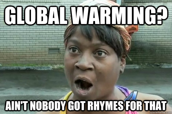 Global warming? AIN'T NOBODY GOT rhymes FOR THAT  Aint nobody got time for that