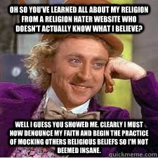 oh so you've learned all about my religion from a religion hater website who doesn't actually know what I believe? WEll I guess you showed me. Clearly I must now denounce my faith and begin the practice of mocking others religious beliefs so I'm not deeme  WILLY WONKA SARCASM