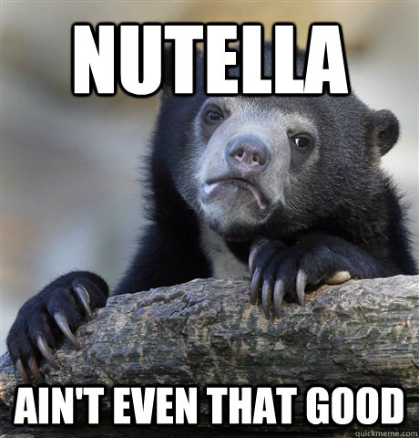 Nutella AIN'T EVEN THAT GOOD  Confession Bear