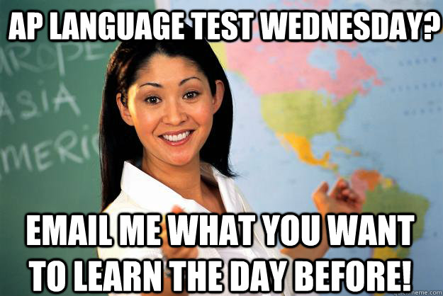 AP Language Test Wednesday? Email me what you want to learn the day before!  Unhelpful High School Teacher